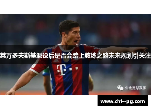 莱万多夫斯基退役后是否会踏上教练之路未来规划引关注