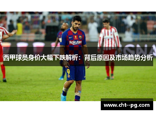 西甲球员身价大幅下跌解析：背后原因及市场趋势分析