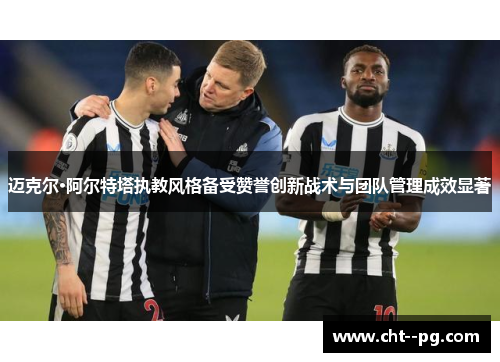 迈克尔·阿尔特塔执教风格备受赞誉创新战术与团队管理成效显著