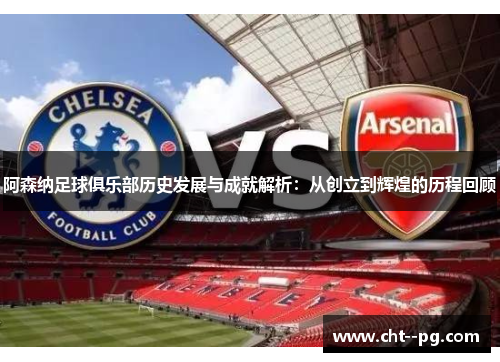 阿森纳足球俱乐部历史发展与成就解析：从创立到辉煌的历程回顾