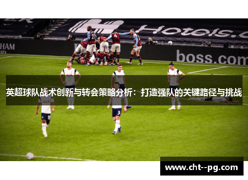 英超球队战术创新与转会策略分析：打造强队的关键路径与挑战