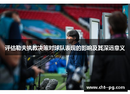 评估勒夫执教决策对球队表现的影响及其深远意义