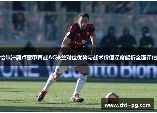 恰尔汗奥卢意甲再战AC米兰对位优势与战术价值深度解析全面评估