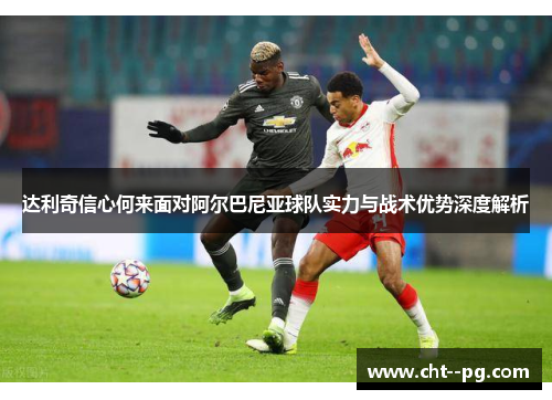 达利奇信心何来面对阿尔巴尼亚球队实力与战术优势深度解析