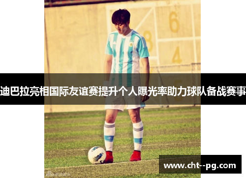 迪巴拉亮相国际友谊赛提升个人曝光率助力球队备战赛事