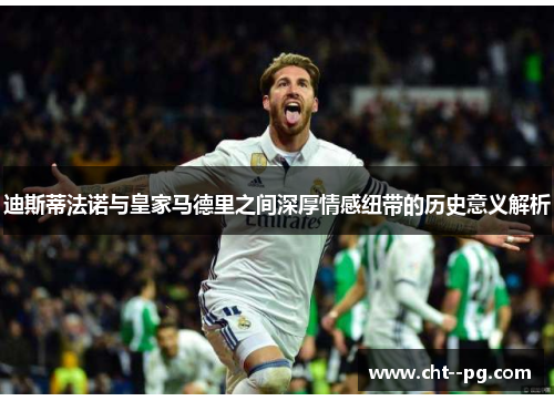 迪斯蒂法诺与皇家马德里之间深厚情感纽带的历史意义解析