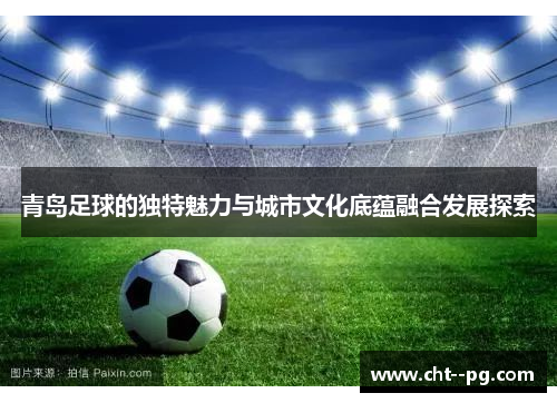 青岛足球的独特魅力与城市文化底蕴融合发展探索