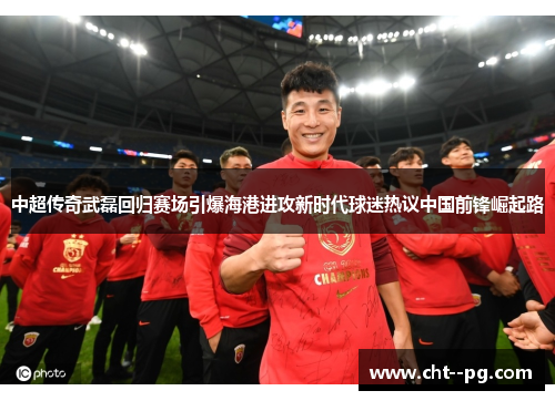 中超传奇武磊回归赛场引爆海港进攻新时代球迷热议中国前锋崛起路