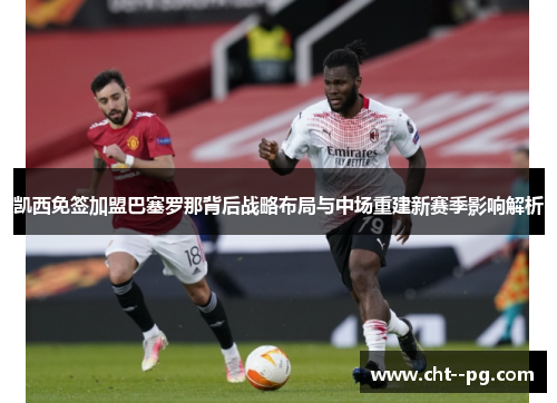 凯西免签加盟巴塞罗那背后战略布局与中场重建新赛季影响解析