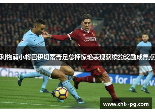 利物浦小将巴伊切蒂奇足总杯惊艳表现获续约奖励成焦点