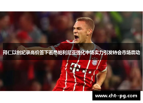 拜仁以创纪录高价签下若昂帕利尼亚强化中场实力引发转会市场震动