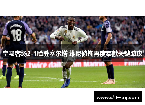 皇马客场2-1险胜塞尔塔 维尼修斯再度奉献关键助攻