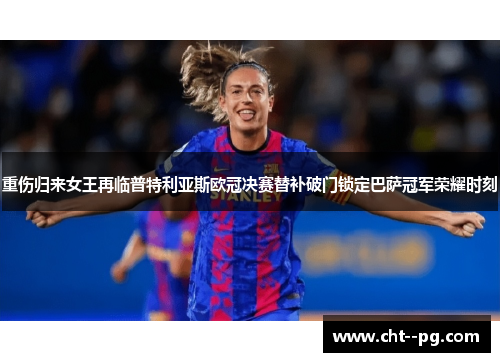 重伤归来女王再临普特利亚斯欧冠决赛替补破门锁定巴萨冠军荣耀时刻