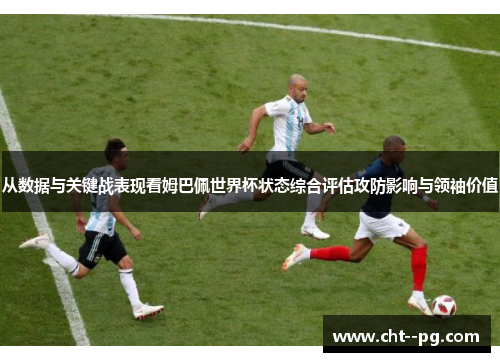 从数据与关键战表现看姆巴佩世界杯状态综合评估攻防影响与领袖价值