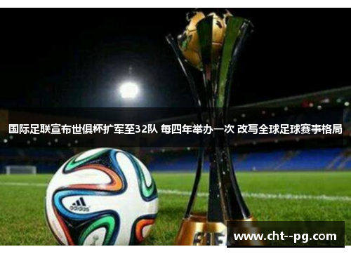 国际足联宣布世俱杯扩军至32队 每四年举办一次 改写全球足球赛事格局