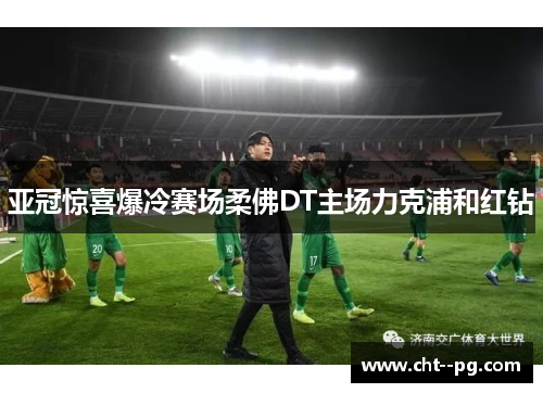 亚冠惊喜爆冷赛场柔佛DT主场力克浦和红钻