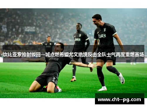 坎比亚索推射扳回一城点燃希望尤文绝境反击全队士气再度重燃赛场