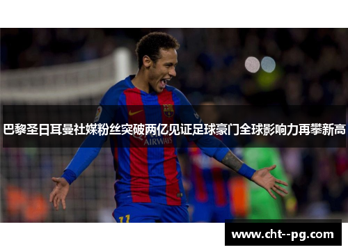 巴黎圣日耳曼社媒粉丝突破两亿见证足球豪门全球影响力再攀新高