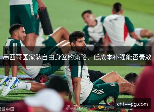 墨西哥国家队自由身签约策略，低成本补强能否奏效